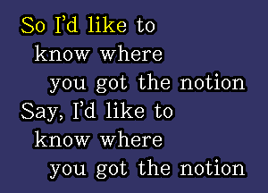 80 Yd like to
know Where
you got the notion

Say, I,d like to
know where
you got the notion