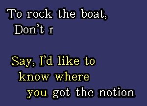 T0 rock the boat,
Donk I

Say, I,d like to
know where
you got the notion