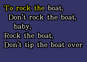 T0 rock the boat,
Donk rock the boat,
baby,

Irok the boat
DonE tip the boat over