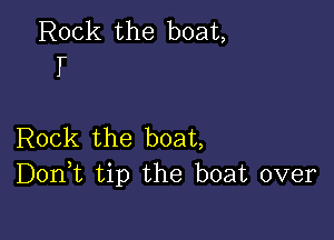 Rock the boat,
I

Rock the boat,
DonE tip the boat over