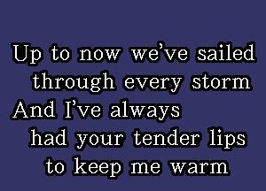 Up to now dee sailed
through every storm
And Fve always
had your tender lips
to keep me warm