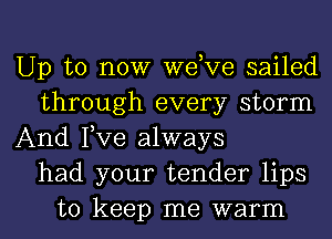 Up to now dee sailed
through every storm
And Fve always
had your tender lips
to keep me warm