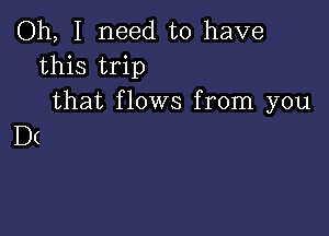 Oh, I need to have
this trip
that flows from you

D(