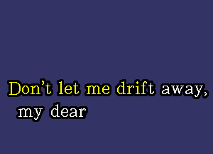 Don,t let me drift away,
my dear