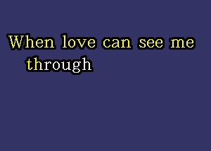 When love can see me
through