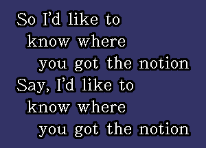 80 Yd like to
know where
you got the notion

Say, I,d like to
know where
you got the notion