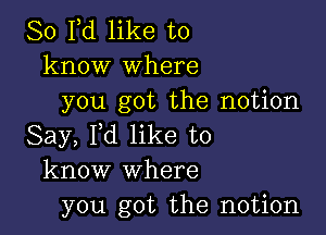 80 Yd like to
know where
you got the notion

Say, I,d like to
know where
you got the notion