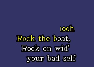 100h

Rock the boat,
Rock on Wid,
your bad self