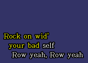 Rock on wid
your bad self
Row yeah, Row yeah