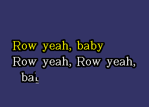 Row yeah, baby

Row yeah, Row yeah,
baL