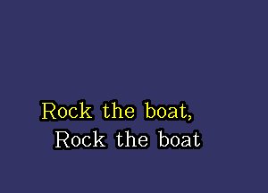 Rock the boat,
Rock the boat