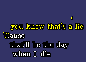 you know thafs a lie

,Cause
thafll be the day
when I die