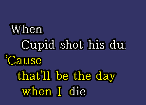 When
Cupid shot his du.

,Cause
thafll be the day
when I die