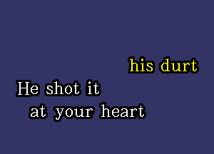 his durt

He shot it
at your heart