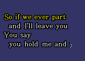 So if we ever part
and 1,11 leave you

You say
you hold me and 9