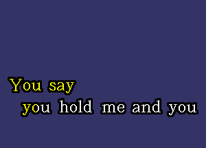 You say
you hold me and you