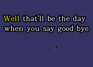 Well thafll be the day
when you say good-bye