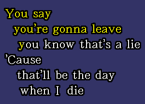 You say
youTe gonna leave
you know thafs a lie

,Cause
thafll be the day
when I die