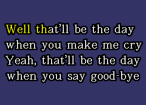 Well thafll be the day

When you make me cry
Yeah, thafll be the day
When you say good-bye