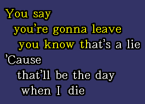 You say
youTe gonna leave
you know thafs a lie

,Cause
thafll be the day
when I die