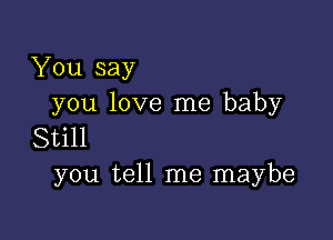 You say
you love me baby

Still
you tell me maybe