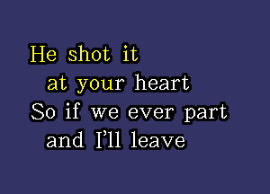 He shot it
at your heart

So if we ever part
and F11 leave