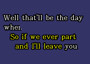 Well thafll be the day
whel,

So if we ever part
and F11 leave you