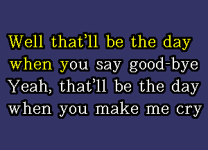 Well thafll be the day

When you say good-bye
Yeah, thafll be the day
When you make me cry