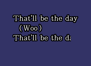 Thafll be the day
(W00)

Thafll be the dz