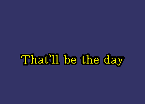 Thafll be the day