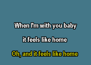 When I'm with you baby

it feels like home

Oh, and it feels like home