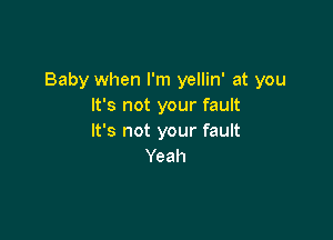 Baby when I'm yellin' at you
It's not your fault

It's not your fault
Yeah