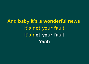 And baby it's a wonderful news
It's not your fault

It's not your fault
Yeah