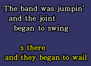 The band was jumpiw
and the joint
began to swing

3 there
and they began to wail