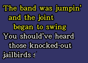 The band was jumpin
and the joint

began to swing

You shouldKIe heard
those knocked-out
jailbirds 5