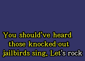 You should ve heard
those knocked-out
jailbirds sing. Lefs rock