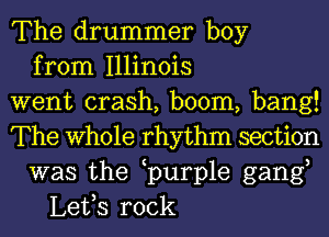 The drummer boy
from Illinois
went crash, boom, bang!
The Whole rhythm section
was the purp1e gang,
Lefs rock