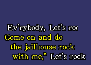 Ev ryb0dy, Leffs r0(

Come on and do
the jailhouse rock
with me.n Leis rock