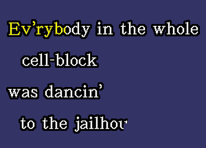 EVTybody in the Whole

cell-block

was dancin

t0 the jailhov