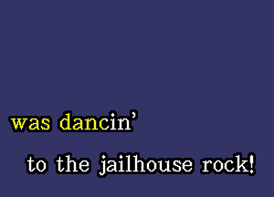 was dancif

t0 the jailhouse rock!