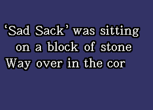 Sad Sack was sitting
on a block of stone

Way over in the cor