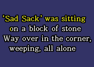 Bad Sack, was sitting
on a block of stone
Way over in the corner,

weeping, all alone