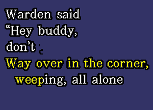 Warden said
Hey buddy,
d0n t

Way over in the corner,
weeping, all alone