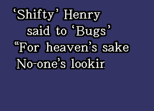 Shifty Henry
said to Bugs
Tor heavenb sake

No-onek lookir