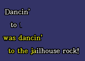 Dancin,
to

was dancif

t0 the jailhouse rock!