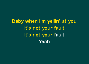 Baby when I'm yellin' at you
It's not your fault

It's not your fault
Yeah