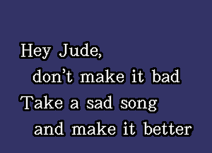 Hey Jude,
don t make it bad

Take a sad song

and make it better