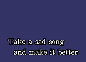 Take a sad song

and make it better