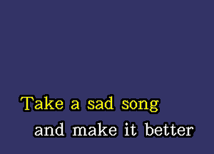 Take a sad song

and make it better