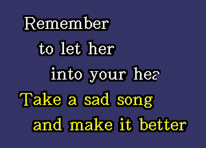 Remember
to let her
into your he?

Take a sad song

and make it better